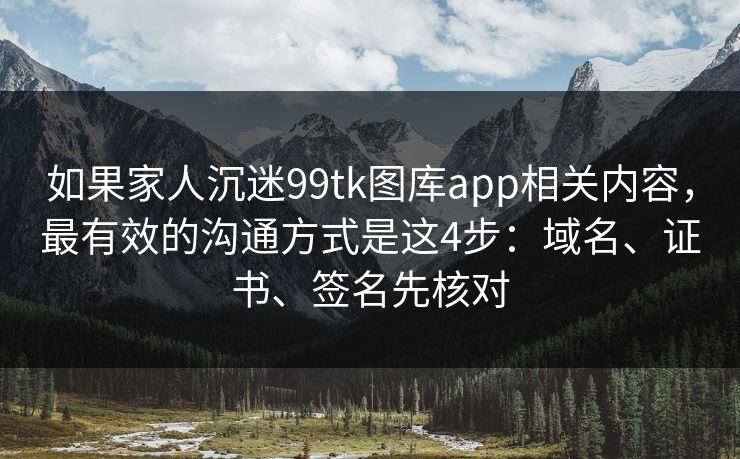 如果家人沉迷99tk图库app相关内容，最有效的沟通方式是这4步：域名、证书、签名先核对