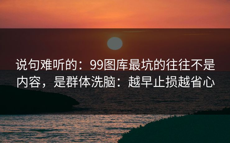 说句难听的:99图库最坑的往往不是内容,是群体洗脑:越早止损越省心 说句难听的:99图库最坑的往往不是内容,是群体洗脑:越早止损越省心