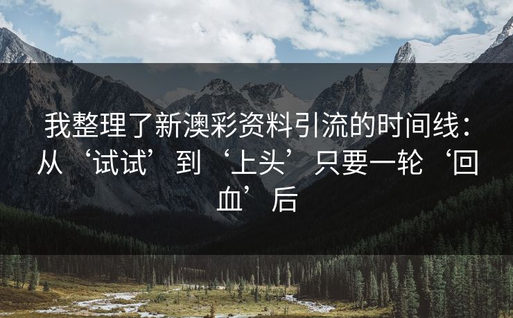 我整理了新澳彩资料引流的时间线:从‘试试’到‘上头’只要一轮‘回血’后 我整理了新澳彩资料引流的时间线:从‘试试’到‘上头’只要一轮‘回血’后