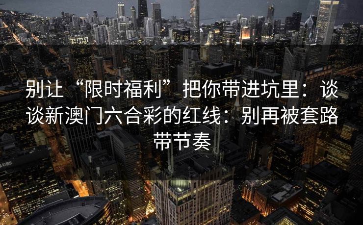 别让“限时福利”把你带进坑里:谈谈新澳门六合彩的红线:别再被套路带节奏 别让“限时福利”把你带进坑里:谈谈新澳门六合彩的红线:别再被套路带节奏