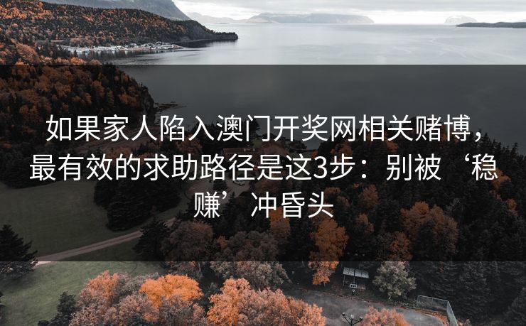 如果家人陷入澳门开奖网相关赌博，最有效的求助路径是这3步：别被‘稳赚’冲昏头