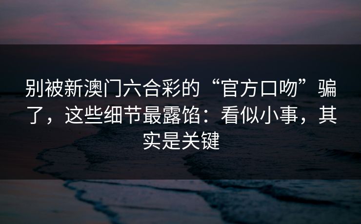 别被新澳门六合彩的“官方口吻”骗了,这些细节最露馅:看似小事,其实是关键 别被新澳门六合彩的“官方口吻”骗了,这些细节最露馅:看似小事,其实是关键