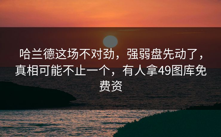 哈兰德这场不对劲,强弱盘先动了,真相可能不止一个,有人拿49图库免费资 哈兰德这场不对劲,强弱盘先动了,真相可能不止一个,有人拿49图库免费资