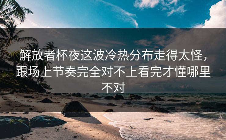 解放者杯夜这波冷热分布走得太怪,跟场上节奏完全对不上看完才懂哪里不对 解放者杯夜这波冷热分布走得太怪,跟场上节奏完全对不上看完才懂哪里不对