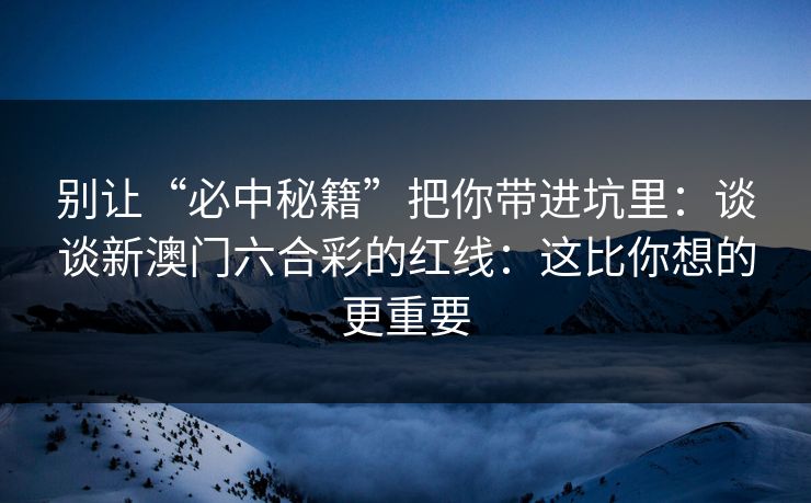 别让“必中秘籍”把你带进坑里:谈谈新澳门六合彩的红线:这比你想的更重要 别让“必中秘籍”把你带进坑里:谈谈新澳门六合彩的红线:这比你想的更重要