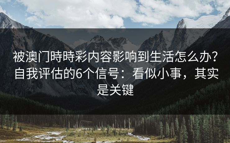 被澳门時時彩内容影响到生活怎么办?自我评估的6个信号:看似小事,其实是关键 被澳门時時彩内容影响到生活怎么办?自我评估的6个信号:看似小事,其实是关键