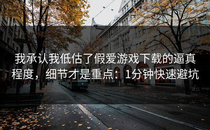 我承认我低估了假爱游戏下载的逼真程度,细节才是重点:1分钟快速避坑 我承认我低估了假爱游戏下载的逼真程度,细节才是重点:1分钟快速避坑