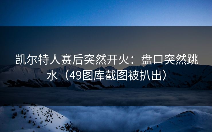 凯尔特人赛后突然开火:盘口突然跳水(49图库截图被扒出) 凯尔特人赛后突然开火:盘口突然跳水(49图库截图被扒出)