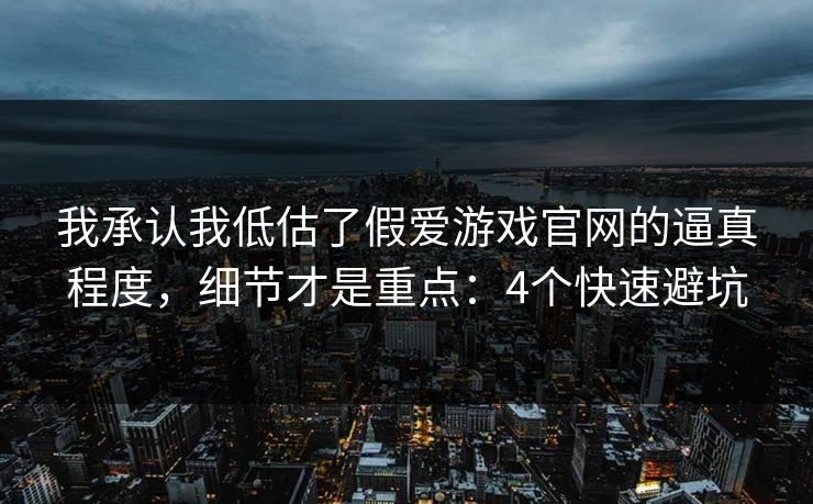 我承认我低估了假爱游戏官网的逼真程度，细节才是重点：4个快速避坑