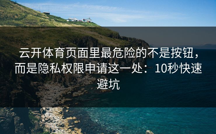 云开体育页面里最危险的不是按钮，而是隐私权限申请这一处：10秒快速避坑