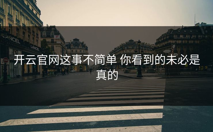 开云官网这事不简单 你看到的未必是真的 开云官网这事不简单 你看到的未必是真的