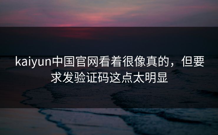 kaiyun中国官网看着很像真的,但要求发验证码这点太明显 kaiyun中国官网看着很像真的,但要求发验证码这点太明显