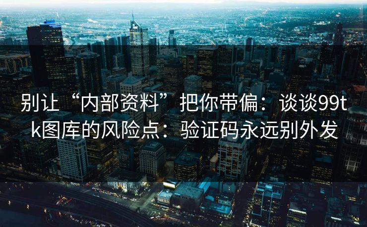 别让“内部资料”把你带偏:谈谈99tk图库的风险点:验证码永远别外发 别让“内部资料”把你带偏:谈谈99tk图库的风险点:验证码永远别外发