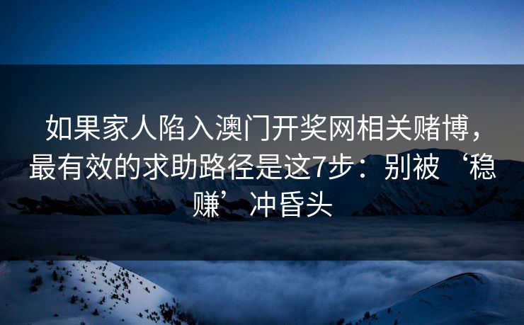 如果家人陷入澳门开奖网相关赌博,最有效的求助路径是这7步:别被‘稳赚’冲昏头 如果家人陷入澳门开奖网相关赌博,最有效的求助路径是这7步:别被‘稳赚’冲昏头