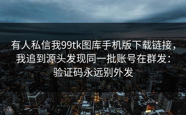 有人私信我99tk图库手机版下载链接,我追到源头发现同一批账号在群发:验证码永远别外发 有人私信我99tk图库手机版下载链接,我追到源头发现同一批账号在群发:验证码永远别外发