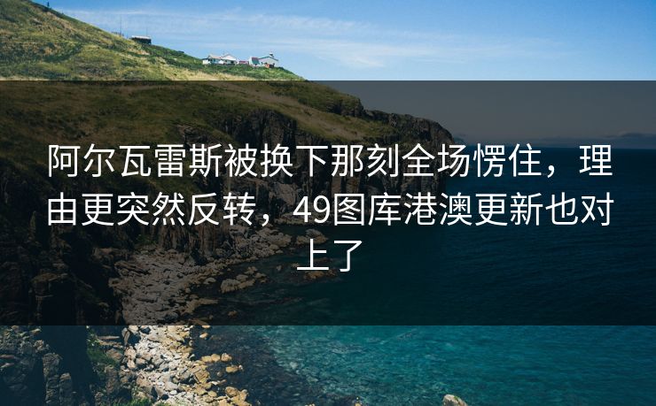阿尔瓦雷斯被换下那刻全场愣住,理由更突然反转,49图库港澳更新也对上了 阿尔瓦雷斯被换下那刻全场愣住,理由更突然反转,49图库港澳更新也对上了