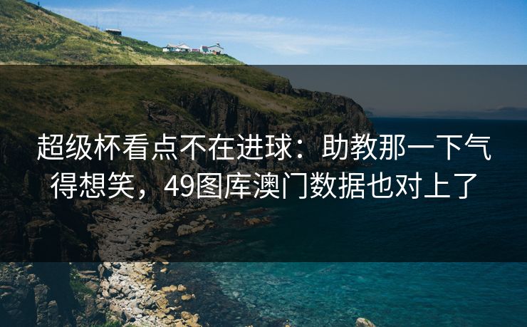 超级杯看点不在进球：助教那一下气得想笑，49图库澳门数据也对上了