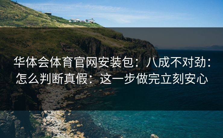 华体会体育官网安装包:八成不对劲:怎么判断真假:这一步做完立刻安心 华体会体育官网安装包:八成不对劲:怎么判断真假:这一步做完立刻安心