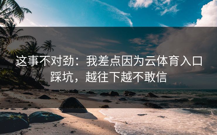这事不对劲:我差点因为云体育入口踩坑,越往下越不敢信 这事不对劲:我差点因为云体育入口踩坑,越往下越不敢信