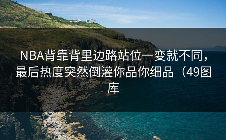 NBA背靠背里边路站位一变就不同,最后热度突然倒灌你品你细品(49图库 NBA背靠背里边路站位一变就不同,最后热度突然倒灌你品你细品(49图库