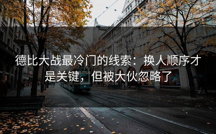 德比大战最冷门的线索:换人顺序才是关键,但被大伙忽略了 德比大战最冷门的线索:换人顺序才是关键,但被大伙忽略了