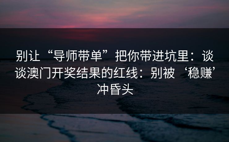 别让“导师带单”把你带进坑里:谈谈澳门开奖结果的红线:别被‘稳赚’冲昏头 别让“导师带单”把你带进坑里:谈谈澳门开奖结果的红线:别被‘稳赚’冲昏头