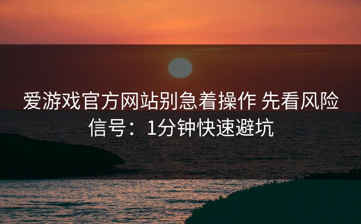 爱游戏官方网站别急着操作 先看风险信号：1分钟快速避坑