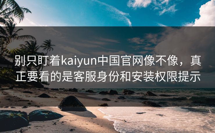 别只盯着kaiyun中国官网像不像,真正要看的是客服身份和安装权限提示 别只盯着kaiyun中国官网像不像,真正要看的是客服身份和安装权限提示