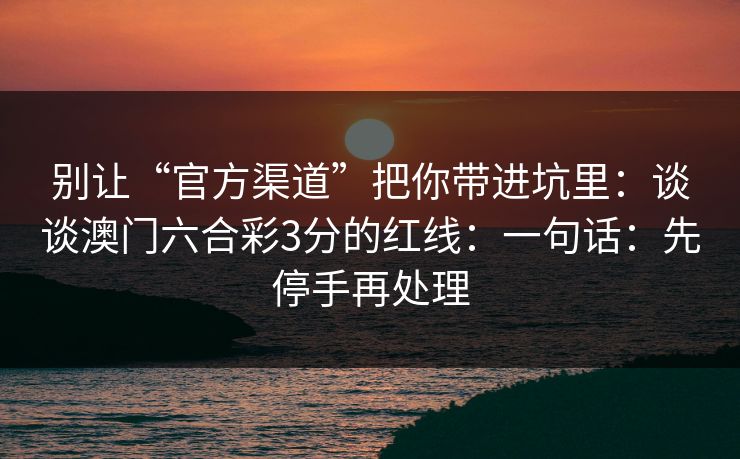 别让“官方渠道”把你带进坑里:谈谈澳门六合彩3分的红线:一句话:先停手再处理 别让“官方渠道”把你带进坑里:谈谈澳门六合彩3分的红线:一句话:先停手再处理