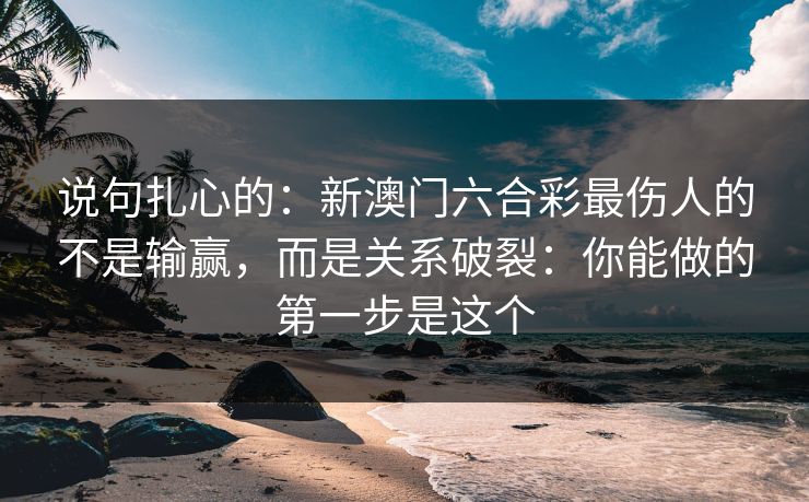说句扎心的:新澳门六合彩最伤人的不是输赢,而是关系破裂:你能做的第一步是这个 说句扎心的:新澳门六合彩最伤人的不是输赢,而是关系破裂:你能做的第一步是这个