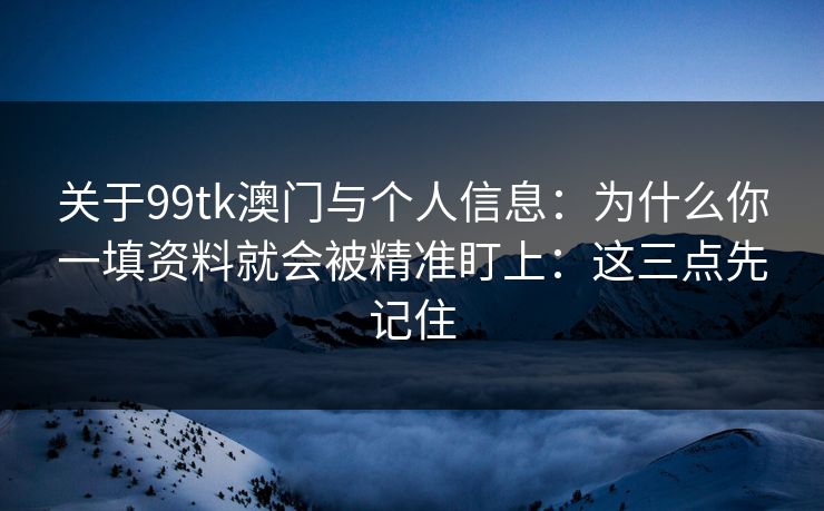关于99tk澳门与个人信息:为什么你一填资料就会被精准盯上:这三点先记住 关于99tk澳门与个人信息:为什么你一填资料就会被精准盯上:这三点先记住