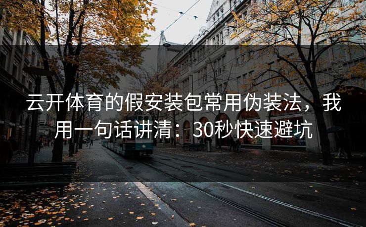 云开体育的假安装包常用伪装法，我用一句话讲清：30秒快速避坑