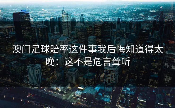 澳门足球賠率这件事我后悔知道得太晚:这不是危言耸听 澳门足球賠率这件事我后悔知道得太晚:这不是危言耸听