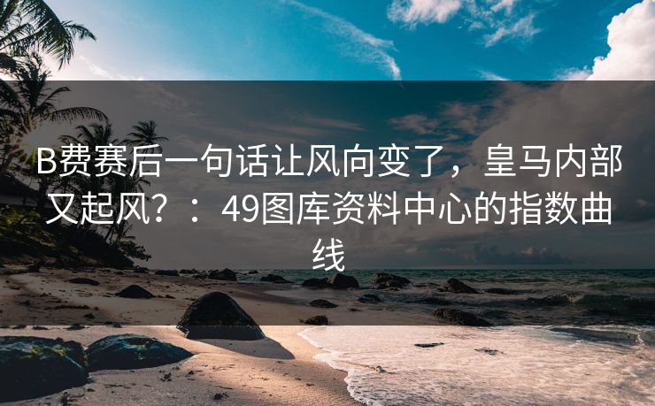 B费赛后一句话让风向变了,皇马内部又起风?:49图库资料中心的指数曲线 B费赛后一句话让风向变了,皇马内部又起风?:49图库资料中心的指数曲线
