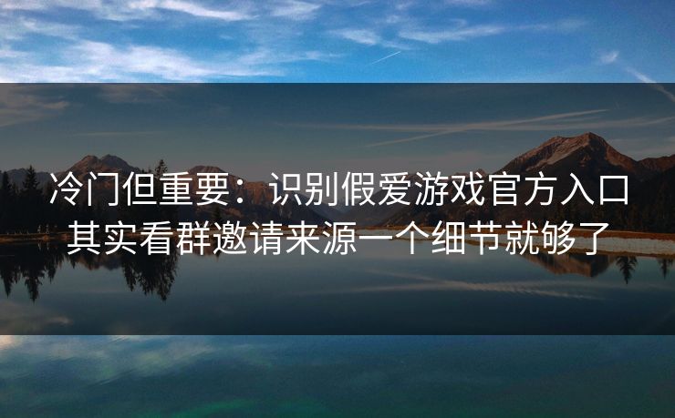 冷门但重要:识别假爱游戏官方入口其实看群邀请来源一个细节就够了 冷门但重要:识别假爱游戏官方入口其实看群邀请来源一个细节就够了