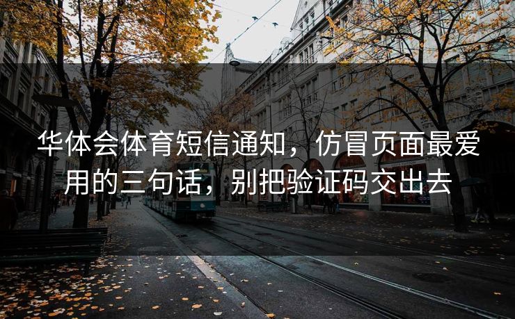 华体会体育短信通知,仿冒页面最爱用的三句话,别把验证码交出去 华体会体育短信通知,仿冒页面最爱用的三句话,别把验证码交出去