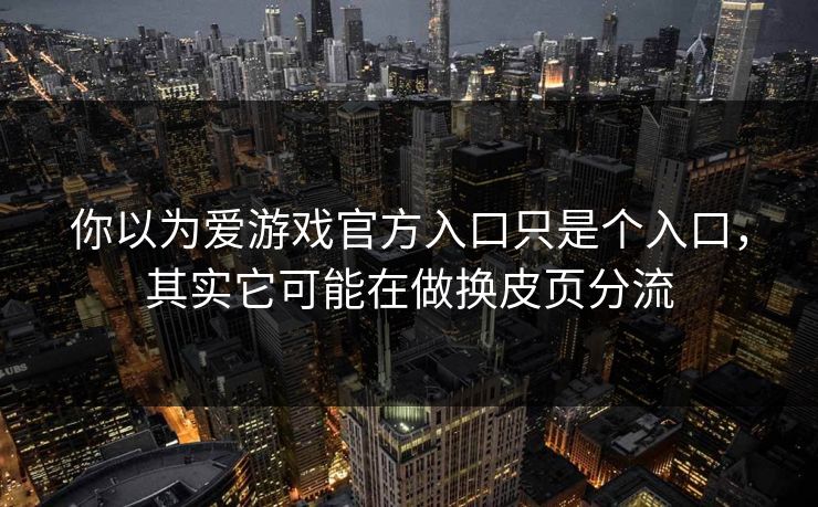你以为爱游戏官方入口只是个入口,其实它可能在做换皮页分流 你以为爱游戏官方入口只是个入口,其实它可能在做换皮页分流