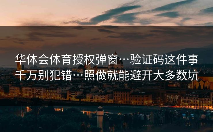 华体会体育授权弹窗…验证码这件事千万别犯错…照做就能避开大多数坑 华体会体育授权弹窗…验证码这件事千万别犯错…照做就能避开大多数坑