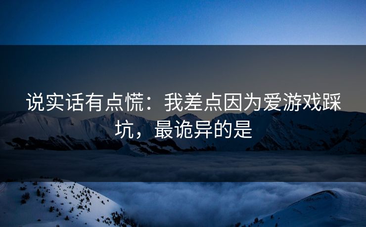 说实话有点慌:我差点因为爱游戏踩坑,最诡异的是 说实话有点慌:我差点因为爱游戏踩坑,最诡异的是