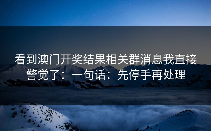 看到澳门开奖结果相关群消息我直接警觉了:一句话:先停手再处理 看到澳门开奖结果相关群消息我直接警觉了:一句话:先停手再处理