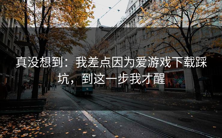 真没想到:我差点因为爱游戏下载踩坑,到这一步我才醒 真没想到:我差点因为爱游戏下载踩坑,到这一步我才醒