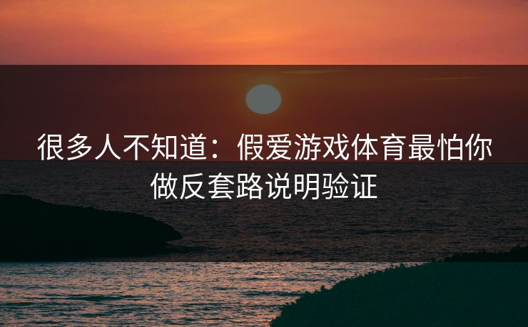 很多人不知道:假爱游戏体育最怕你做反套路说明验证 很多人不知道:假爱游戏体育最怕你做反套路说明验证